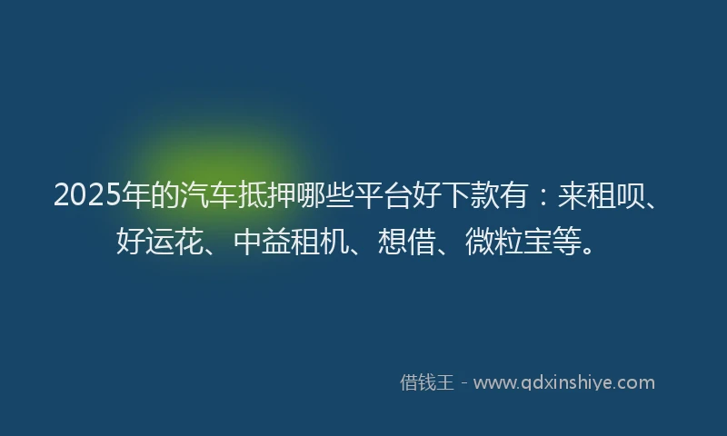 2025年的汽车抵押哪些平台好下款有：来租呗、好运花、中益租机、想借、微粒宝等。