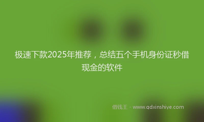 极速下款2025年推荐，总结五个手机身份证秒借现金的软件
