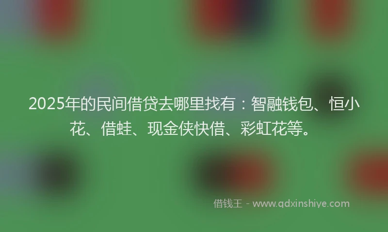 2025年的民间借贷去哪里找有：智融钱包、恒小花、借蛙、现金侠快借、彩虹花等。