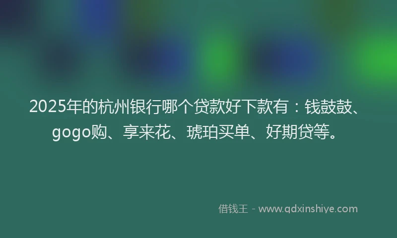 2025年的杭州银行哪个贷款好下款有：钱鼓鼓、gogo购、享来花、琥珀买单、好期贷等。