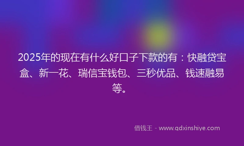 2025年的现在有什么好口子下款的有：快融贷宝盒、新一花、瑞信宝钱包、三秒优品、钱速融易等。