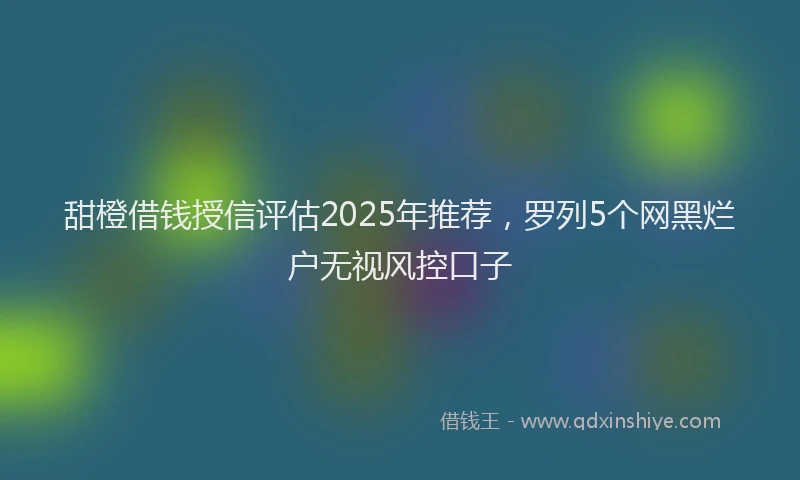 甜橙借钱授信评估2025年推荐，罗列5个网黑烂户无视风控口子