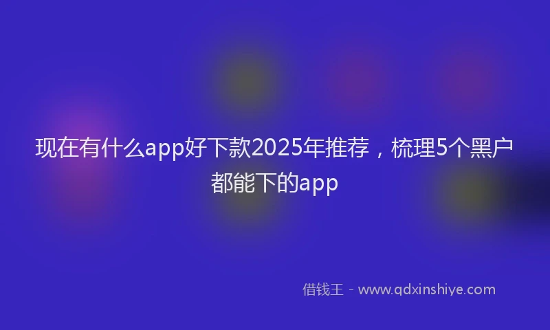 现在有什么app好下款2025年推荐，梳理5个黑户都能下的app