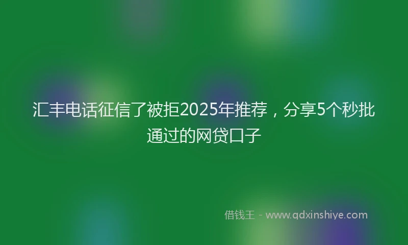 汇丰电话征信了被拒2025年推荐，分享5个秒批通过的网贷口子