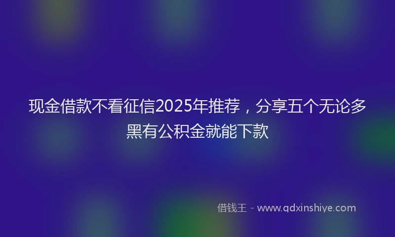 现金借款不看征信2025年推荐，分享五个无论多黑有公积金就能下款