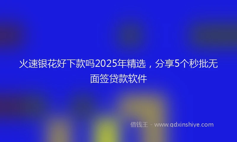 火速银花好下款吗2025年精选，分享5个秒批无面签贷款软件
