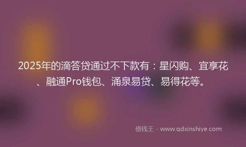 2025年的滴答贷通过不下款有：星闪购、宜享花、融通Pro钱包、涌泉易贷、易得花等。