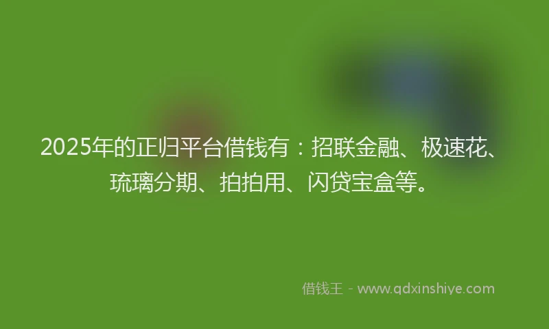 2025年的正归平台借钱有：招联金融、极速花、琉璃分期、拍拍用、闪贷宝盒等。