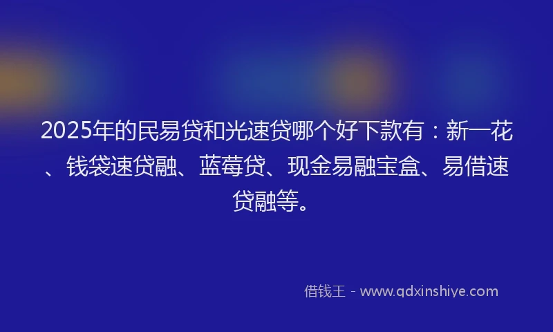 2025年的民易贷和光速贷哪个好下款有：新一花、钱袋速贷融、蓝莓贷、现金易融宝盒、易借速贷融等。