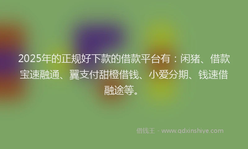 2025年的正规好下款的借款平台有：闲猪、借款宝速融通、翼支付甜橙借钱、小爱分期、钱速借融途等。