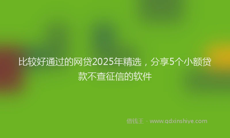 比较好通过的网贷2025年精选，分享5个小额贷款不查征信的软件