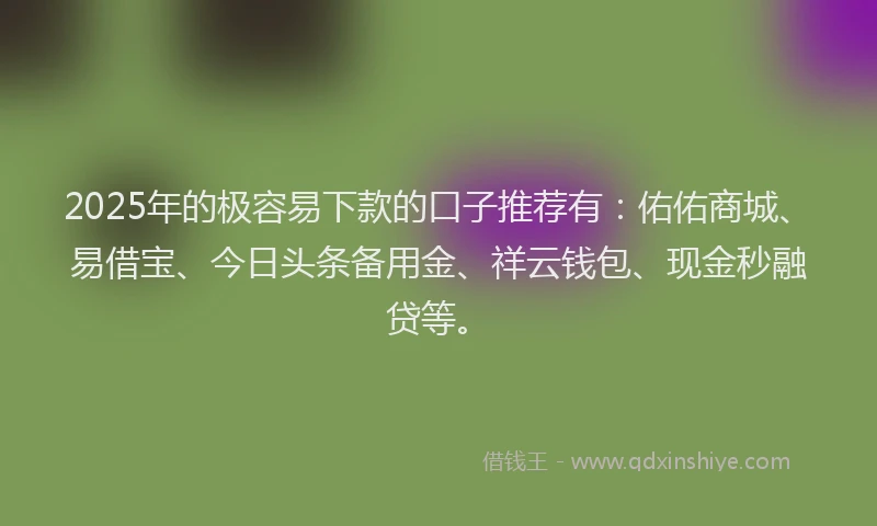 2025年的极容易下款的口子推荐有：佑佑商城、易借宝、今日头条备用金、祥云钱包、现金秒融贷等。