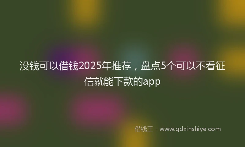 没钱可以借钱2025年推荐，盘点5个可以不看征信就能下款的app