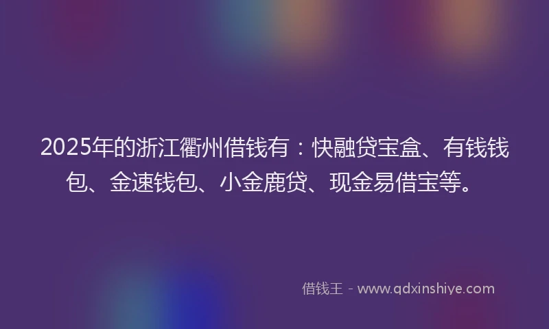 2025年的浙江衢州借钱有：快融贷宝盒、有钱钱包、金速钱包、小金鹿贷、现金易借宝等。