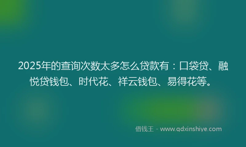 2025年的查询次数太多怎么贷款有：口袋贷、融悦贷钱包、时代花、祥云钱包、易得花等。