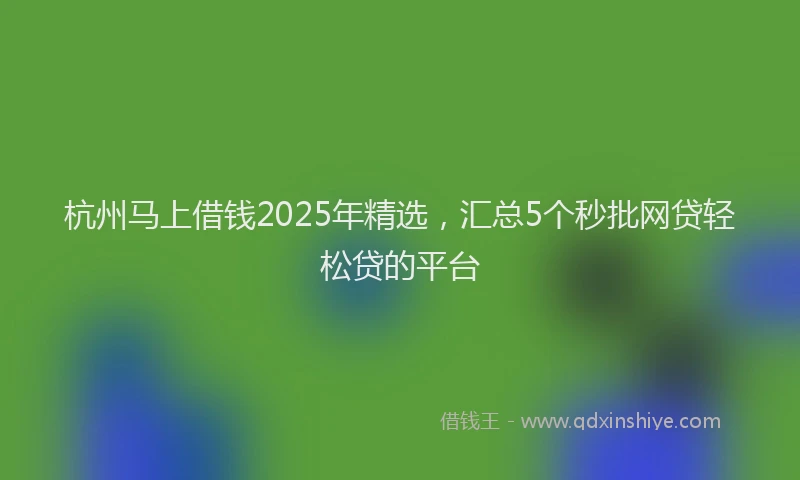 杭州马上借钱2025年精选，汇总5个秒批网贷轻松贷的平台