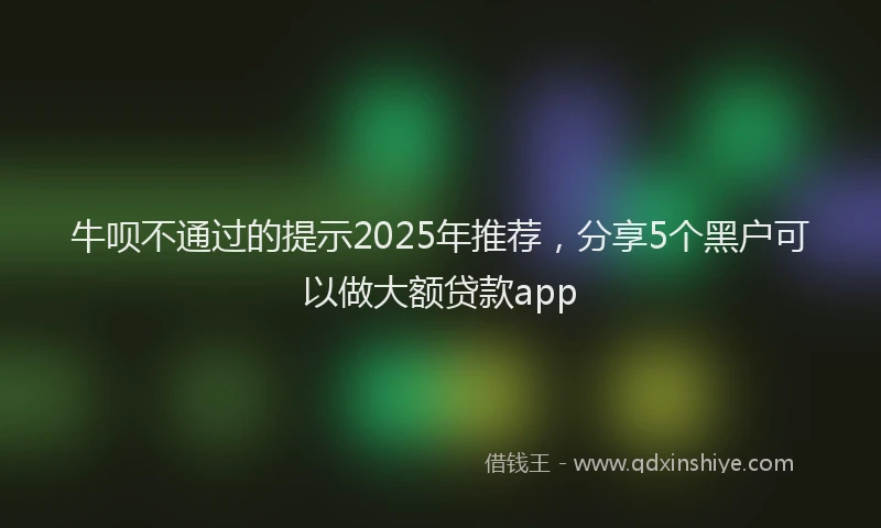 牛呗不通过的提示2025年推荐，分享5个黑户可以做大额贷款app