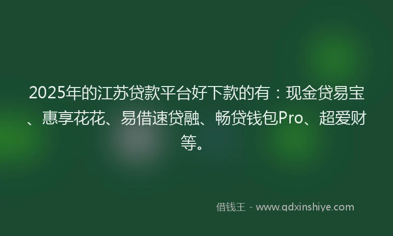 2025年的江苏贷款平台好下款的有：现金贷易宝、惠享花花、易借速贷融、畅贷钱包Pro、超爱财等。
