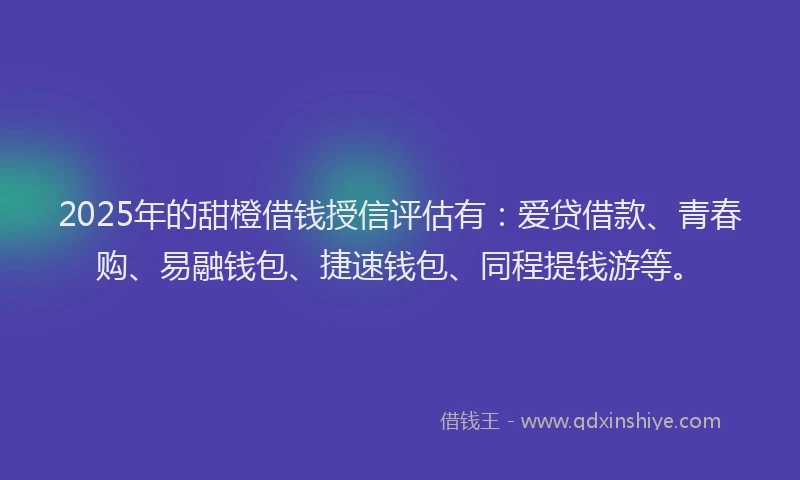 2025年的甜橙借钱授信评估有：爱贷借款、青春购、易融钱包、捷速钱包、同程提钱游等。