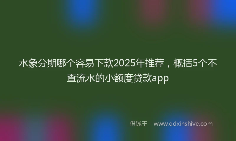 水象分期哪个容易下款2025年推荐，概括5个不查流水的小额度贷款app
