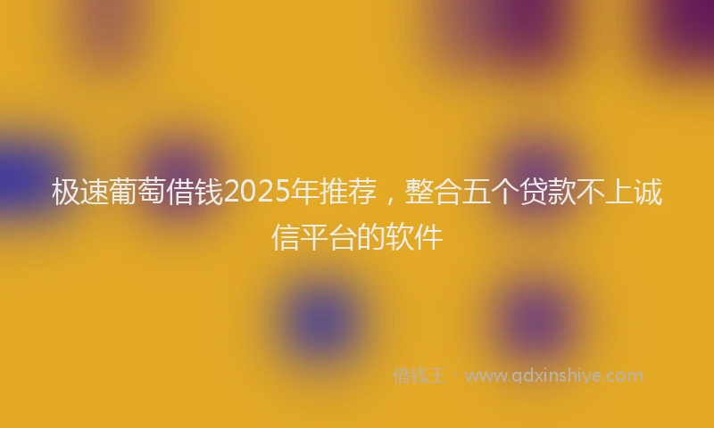 极速葡萄借钱2025年推荐，整合五个贷款不上诚信平台的软件