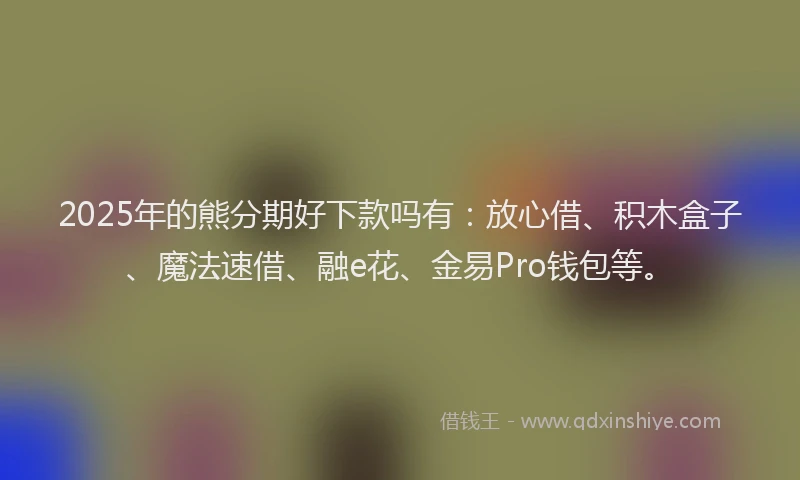 2025年的熊分期好下款吗有：放心借、积木盒子、魔法速借、融e花、金易Pro钱包等。