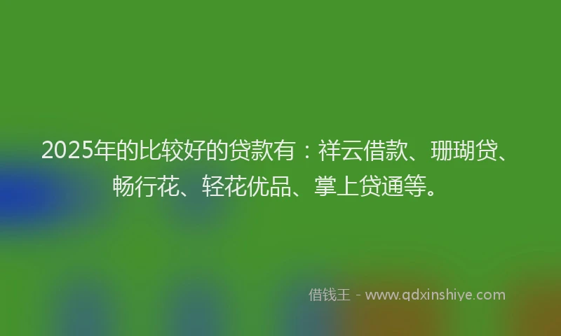 2025年的比较好的贷款有：祥云借款、珊瑚贷、畅行花、轻花优品、掌上贷通等。