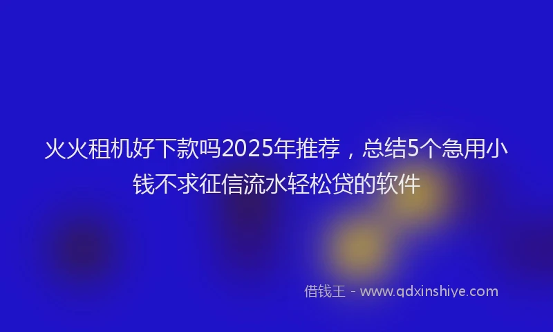 火火租机好下款吗2025年推荐，总结5个急用小钱不求征信流水轻松贷的软件