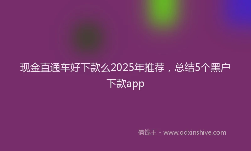 现金直通车好下款么2025年推荐，总结5个黑户下款app