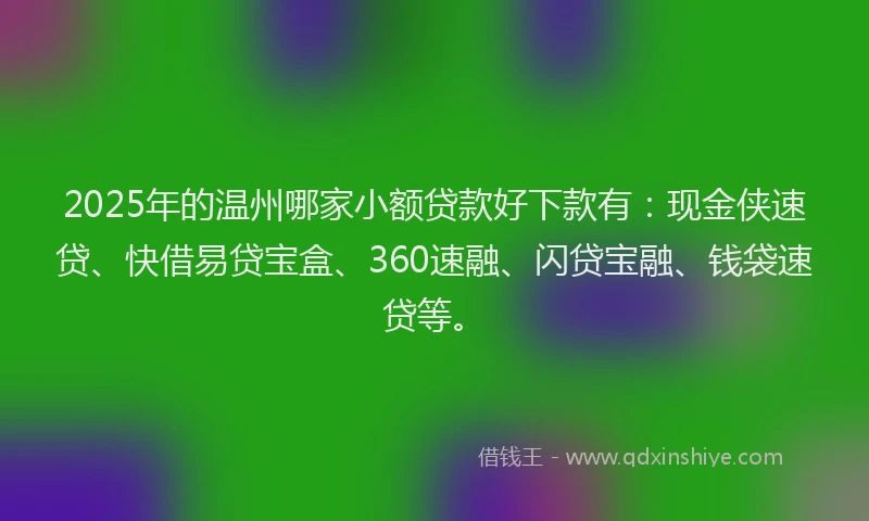 2025年的温州哪家小额贷款好下款有：现金侠速贷、快借易贷宝盒、360速融、闪贷宝融、钱袋速贷等。