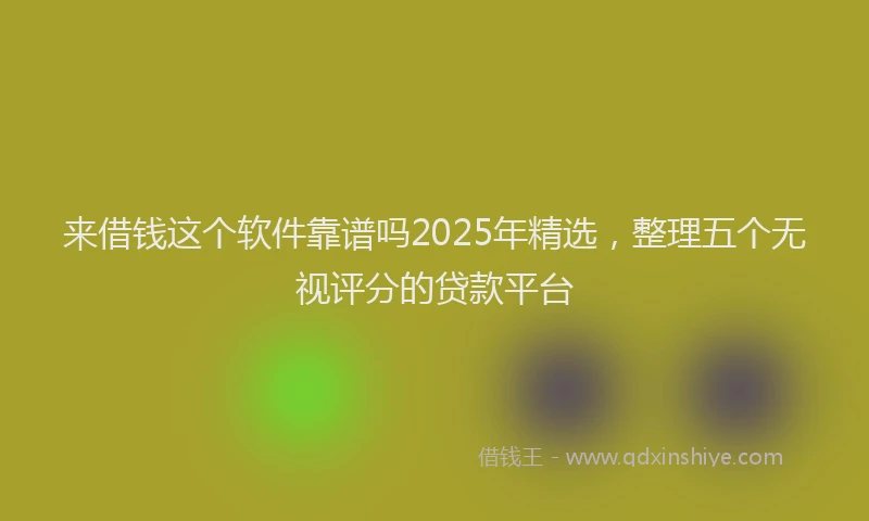 来借钱这个软件靠谱吗2025年精选，整理五个无视评分的贷款平台