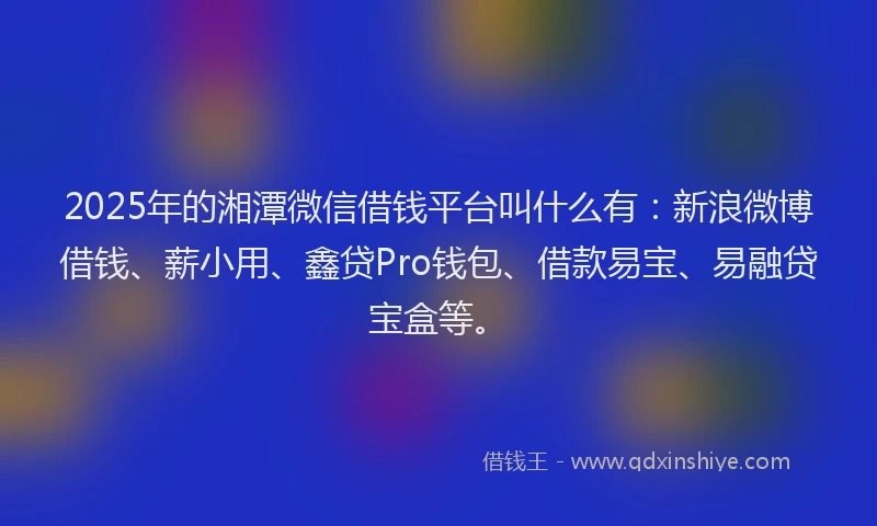 2025年的湘潭微信借钱平台叫什么有：新浪微博借钱、薪小用、鑫贷Pro钱包、借款易宝、易融贷宝盒等。