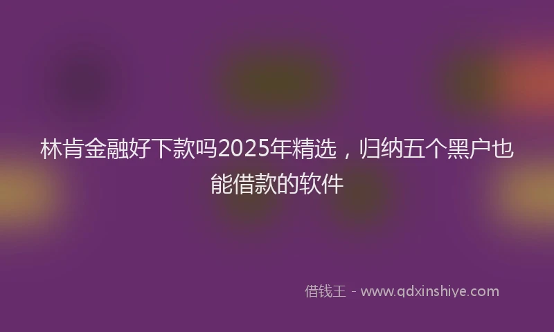 林肯金融好下款吗2025年精选，归纳五个黑户也能借款的软件
