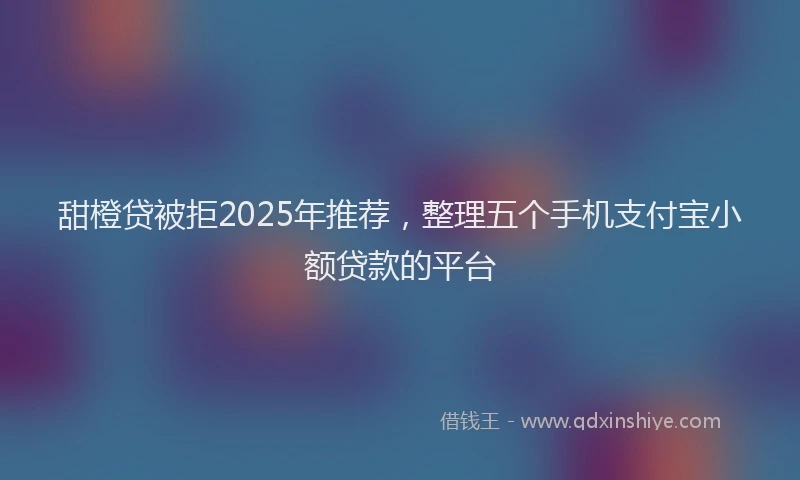 甜橙贷被拒2025年推荐，整理五个手机支付宝小额贷款的平台