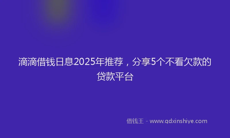 滴滴借钱日息2025年推荐，分享5个不看欠款的贷款平台