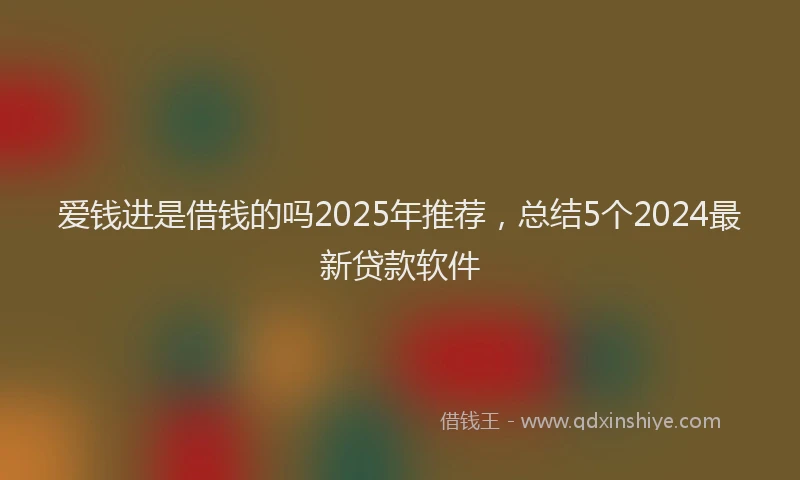 爱钱进是借钱的吗2025年推荐，总结5个2024最新贷款软件