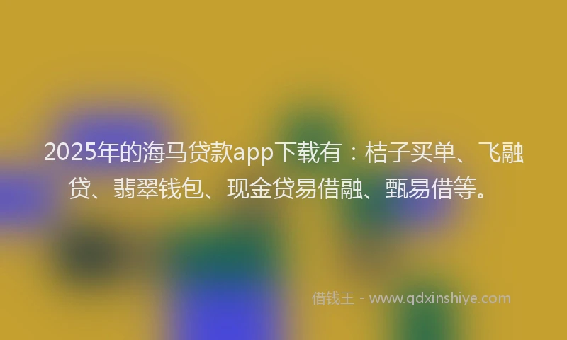 2025年的海马贷款app下载有：桔子买单、飞融贷、翡翠钱包、现金贷易借融、甄易借等。