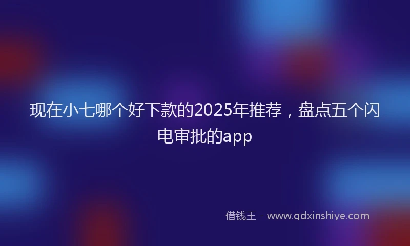 现在小七哪个好下款的2025年推荐，盘点五个闪电审批的app