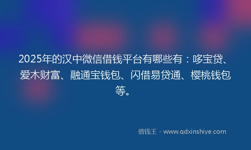 2025年的汉中微信借钱平台有哪些有：哆宝贷、爱木财富、融通宝钱包、闪借易贷通、樱桃钱包等。
