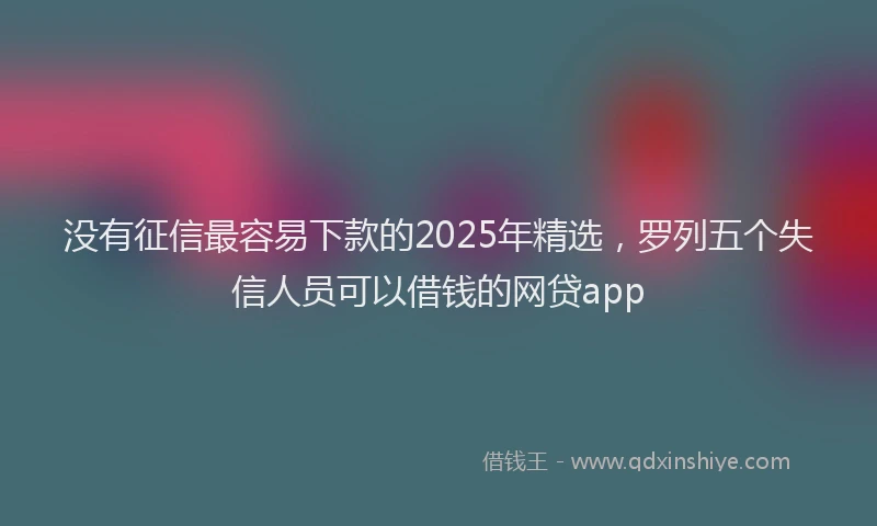 没有征信最容易下款的2025年精选，罗列五个失信人员可以借钱的网贷app