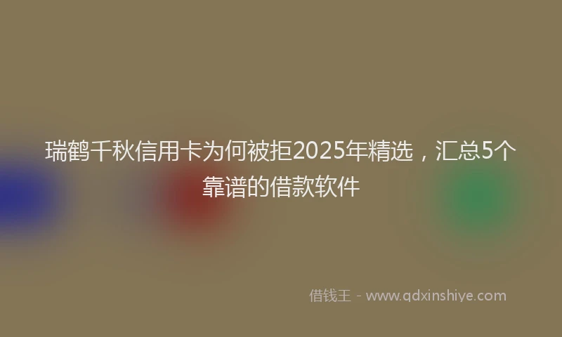 瑞鹤千秋信用卡为何被拒2025年精选，汇总5个靠谱的借款软件