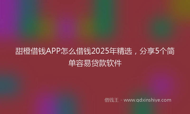 甜橙借钱APP怎么借钱2025年精选，分享5个简单容易贷款软件