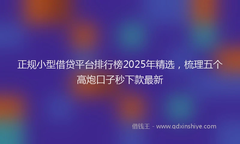 正规小型借贷平台排行榜2025年精选，梳理五个高炮口子秒下款最新