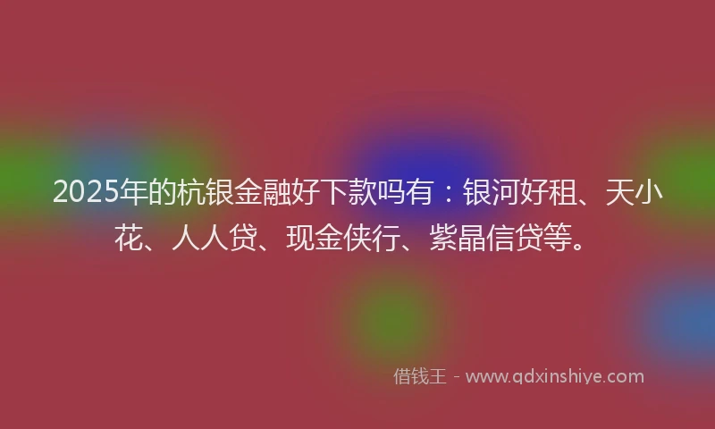 2025年的杭银金融好下款吗有：银河好租、天小花、人人贷、现金侠行、紫晶信贷等。