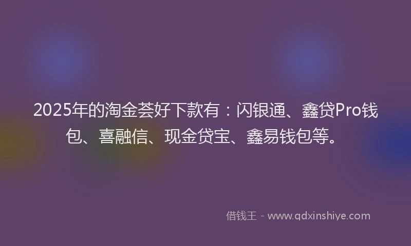 2025年的淘金荟好下款有：闪银通、鑫贷Pro钱包、喜融信、现金贷宝、鑫易钱包等。