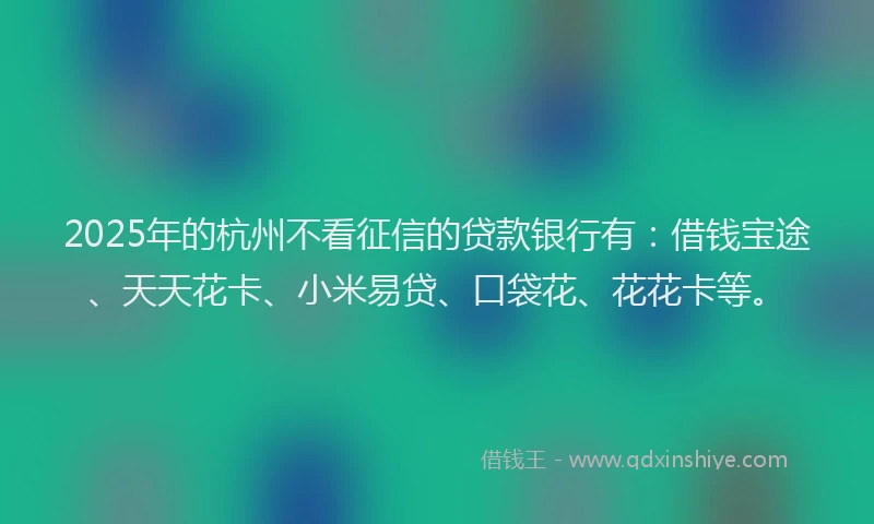 2025年的杭州不看征信的贷款银行有：借钱宝途、天天花卡、小米易贷、口袋花、花花卡等。