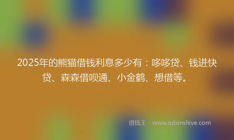 2025年的熊猫借钱利息多少有：哆哆贷、钱进快贷、森森借呗通、小金鹤、想借等。