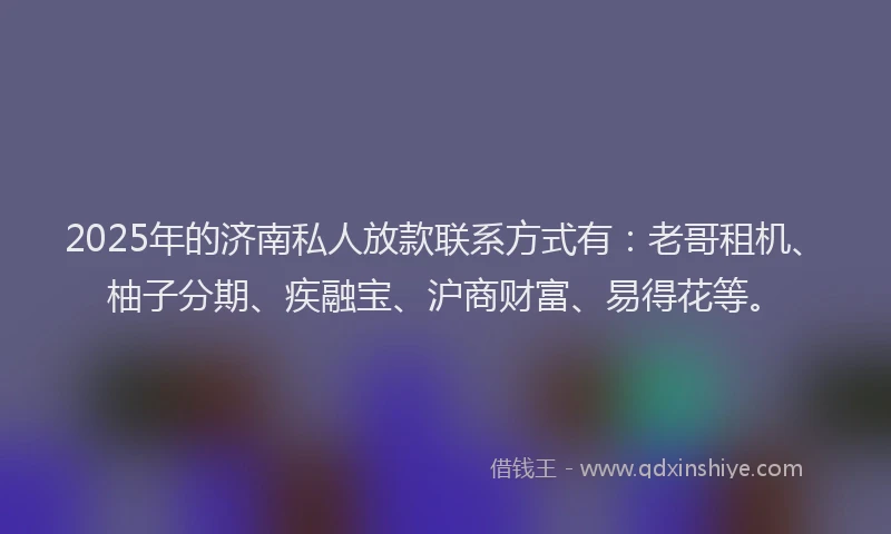 2025年的济南私人放款联系方式有：老哥租机、柚子分期、疾融宝、沪商财富、易得花等。