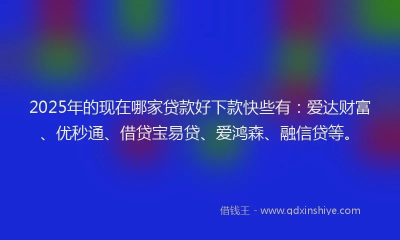 2025年的现在哪家贷款好下款快些有：爱达财富、优秒通、借贷宝易贷、爱鸿森、融信贷等。