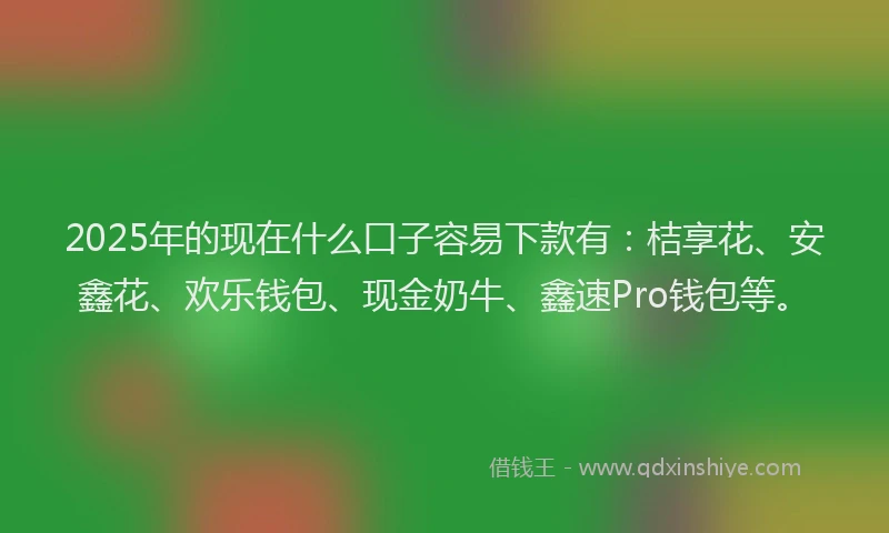 2025年的现在什么口子容易下款有：桔享花、安鑫花、欢乐钱包、现金奶牛、鑫速Pro钱包等。